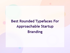 Best Rounded Typefaces for Approachable Startup Branding: Font Pairing Guide